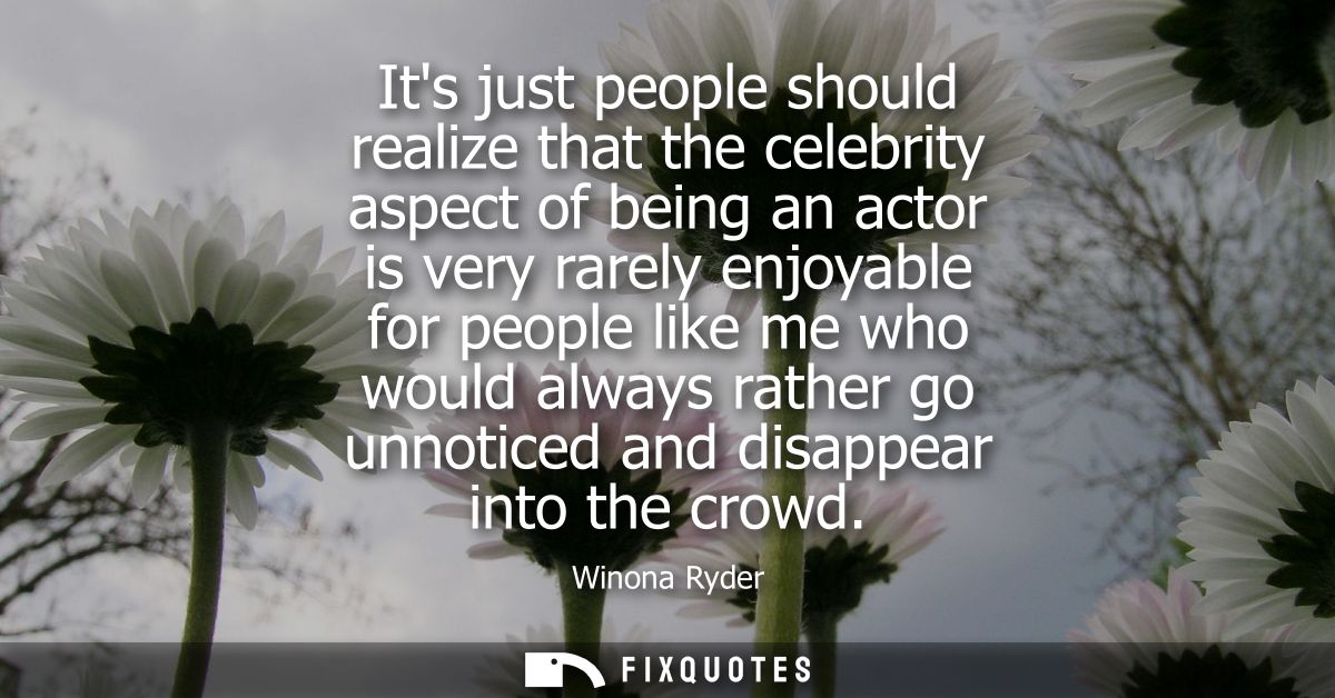 Its just people should realize that the celebrity aspect of being an actor is very rarely enjoyable for people like me w