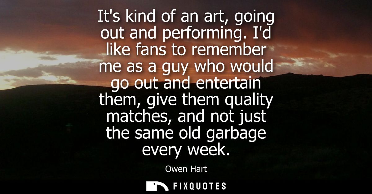 Its kind of an art, going out and performing. Id like fans to remember me as a guy who would go out and entertain them, 
