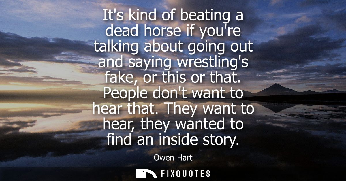 Its kind of beating a dead horse if youre talking about going out and saying wrestlings fake, or this or that. People do