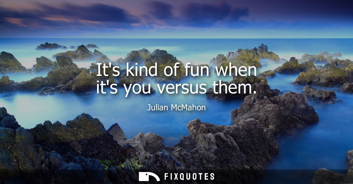 Its kind of fun when its you versus them - Julian McMahon