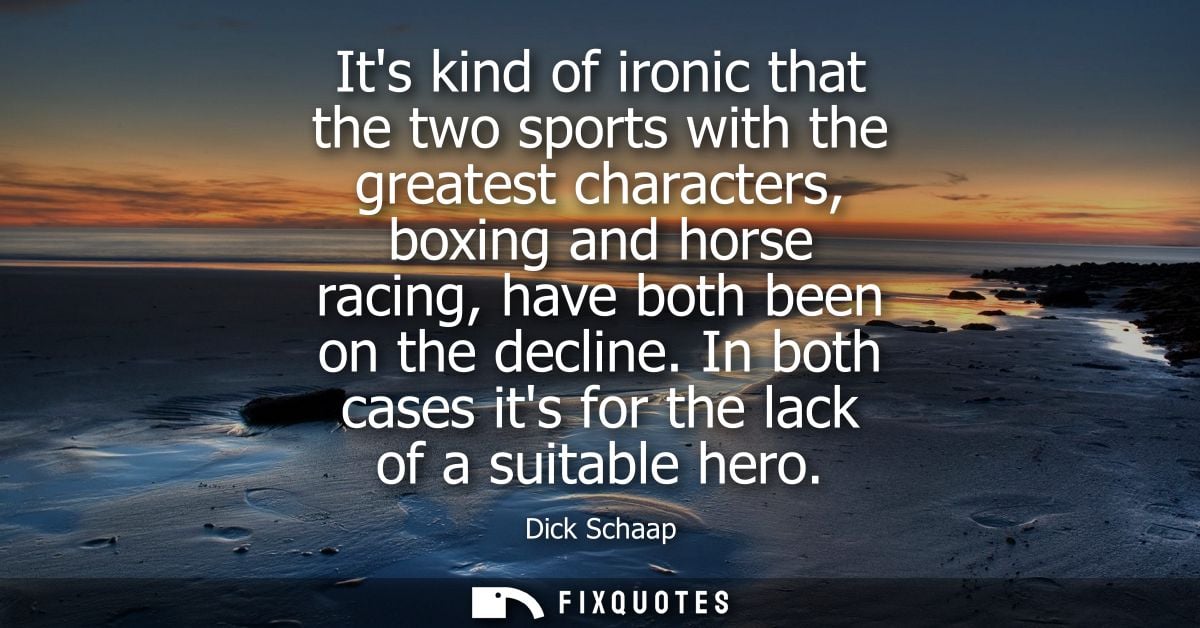 Its kind of ironic that the two sports with the greatest characters, boxing and horse racing, have both been on the decl
