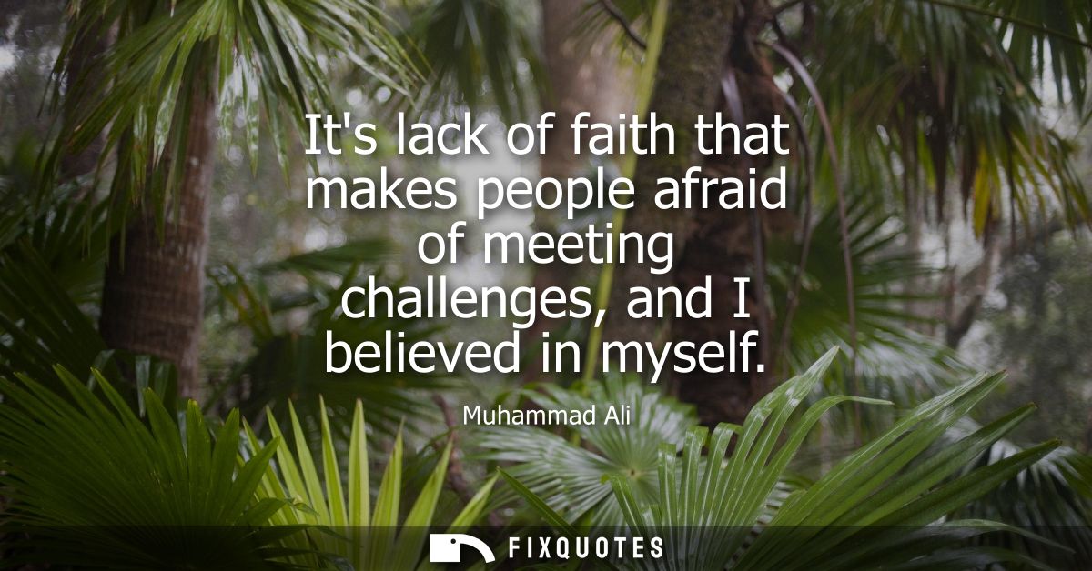 Its lack of faith that makes people afraid of meeting challenges, and I believed in myself