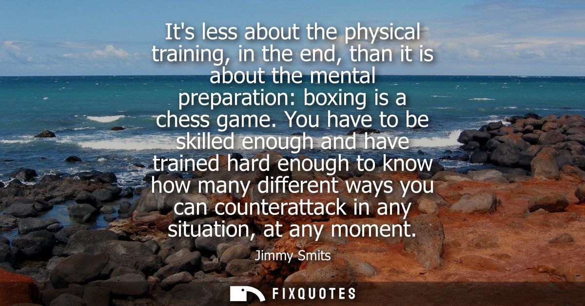 Its less about the physical training, in the end, than it is about the mental preparation: boxing is a chess game.