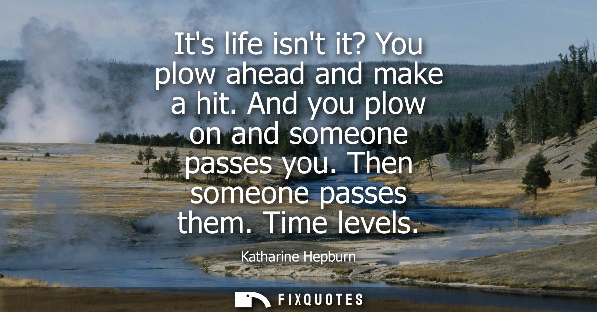 Its life isnt it? You plow ahead and make a hit. And you plow on and someone passes you. Then someone passes them. Time 