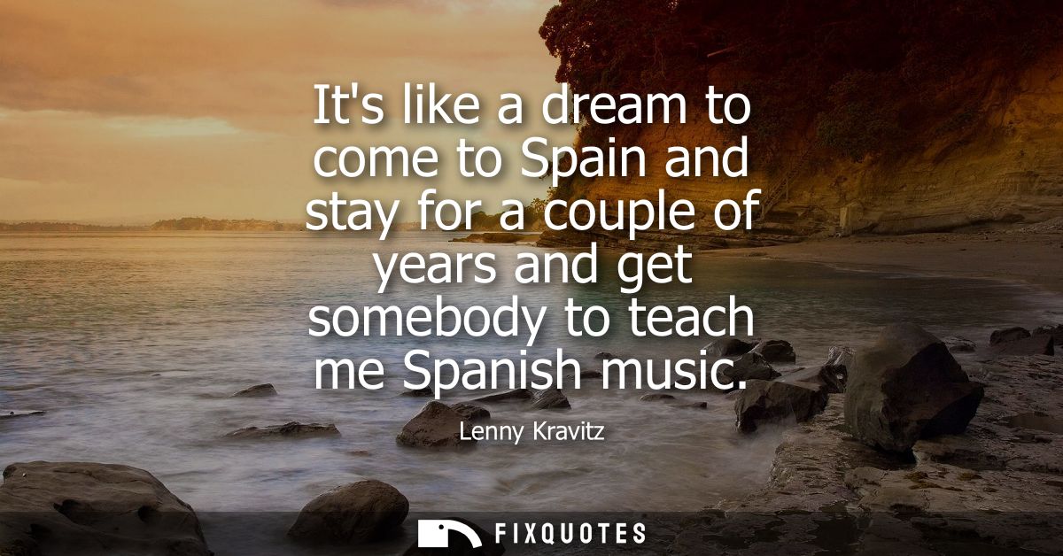Its like a dream to come to Spain and stay for a couple of years and get somebody to teach me Spanish music - Lenny Krav