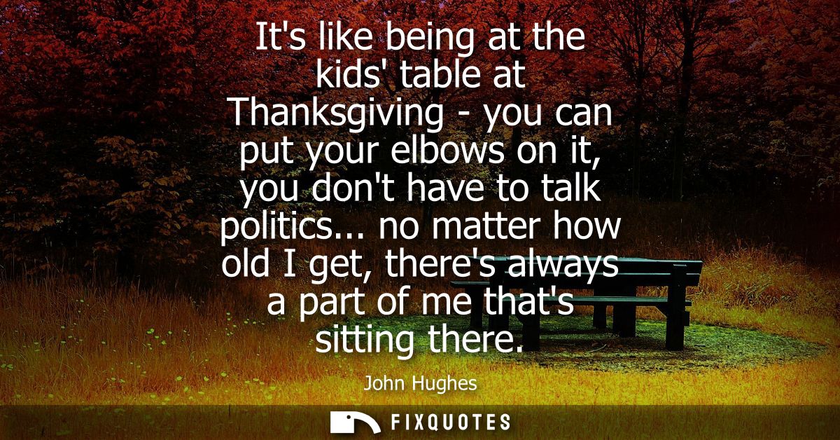 Its like being at the kids table at Thanksgiving - you can put your elbows on it, you dont have to talk politics...