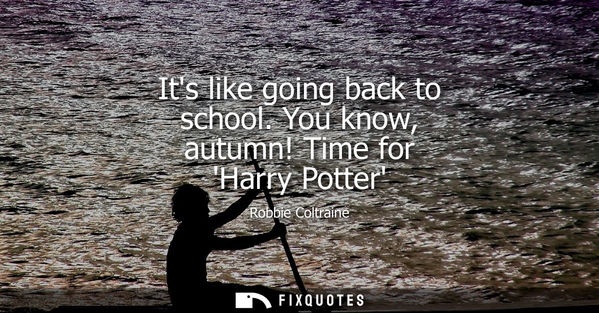 Its like going back to school. You know, autumn! Time for Harry Potter