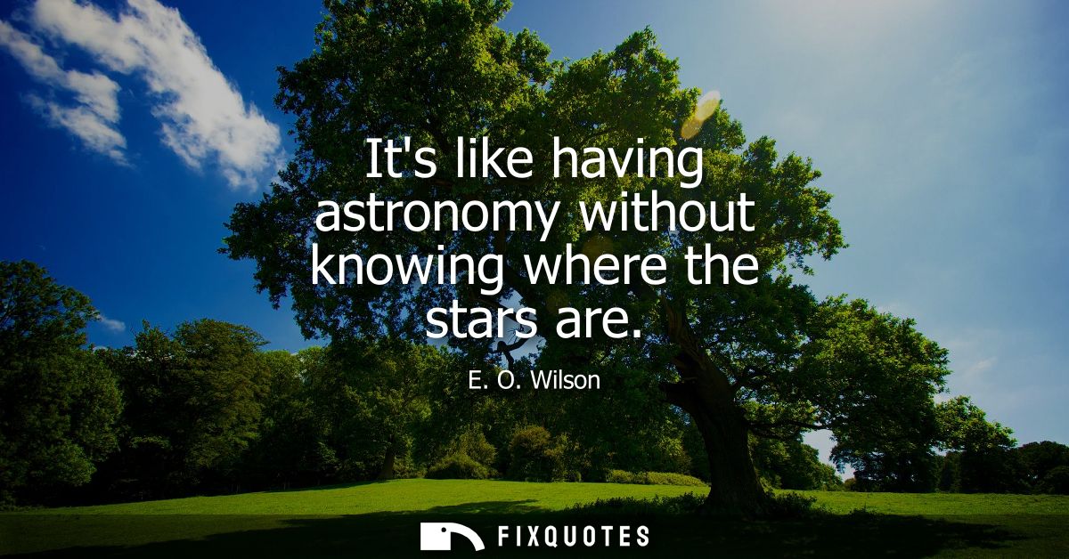 Its like having astronomy without knowing where the stars are