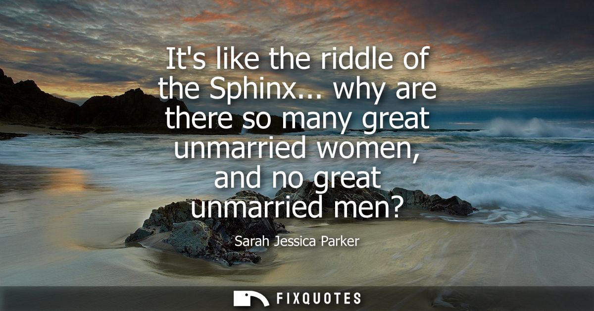 Its like the riddle of the Sphinx... why are there so many great unmarried women, and no great unmarried men?