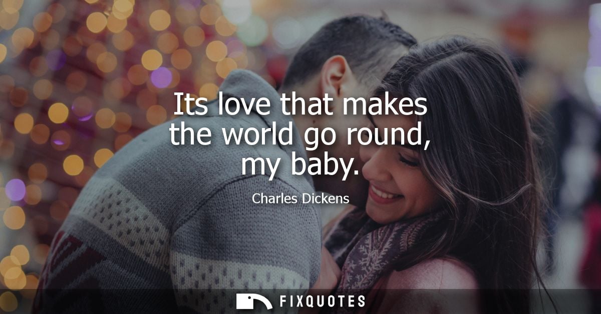 Its love that makes the world go round, my baby - Charles Dickens