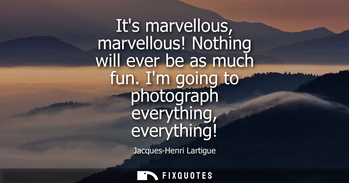 Its marvellous, marvellous! Nothing will ever be as much fun. Im going to photograph everything, everything!
