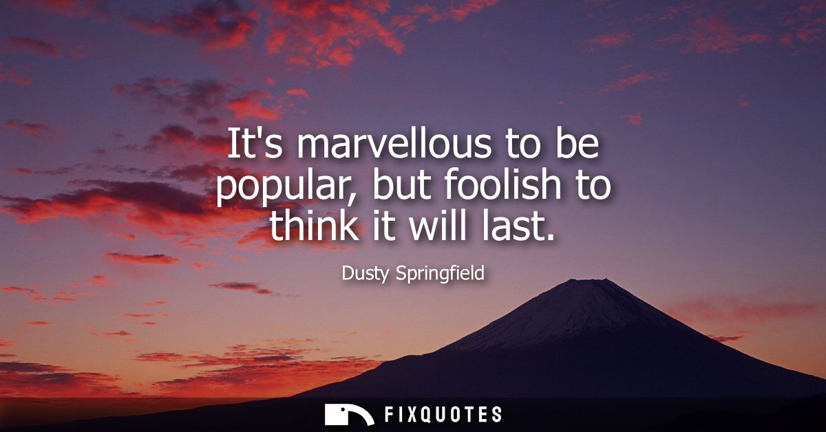 Its marvellous to be popular, but foolish to think it will last