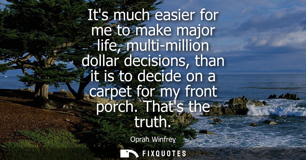 Its much easier for me to make major life, multi-million dollar decisions, than it is to decide on a carpet for my front