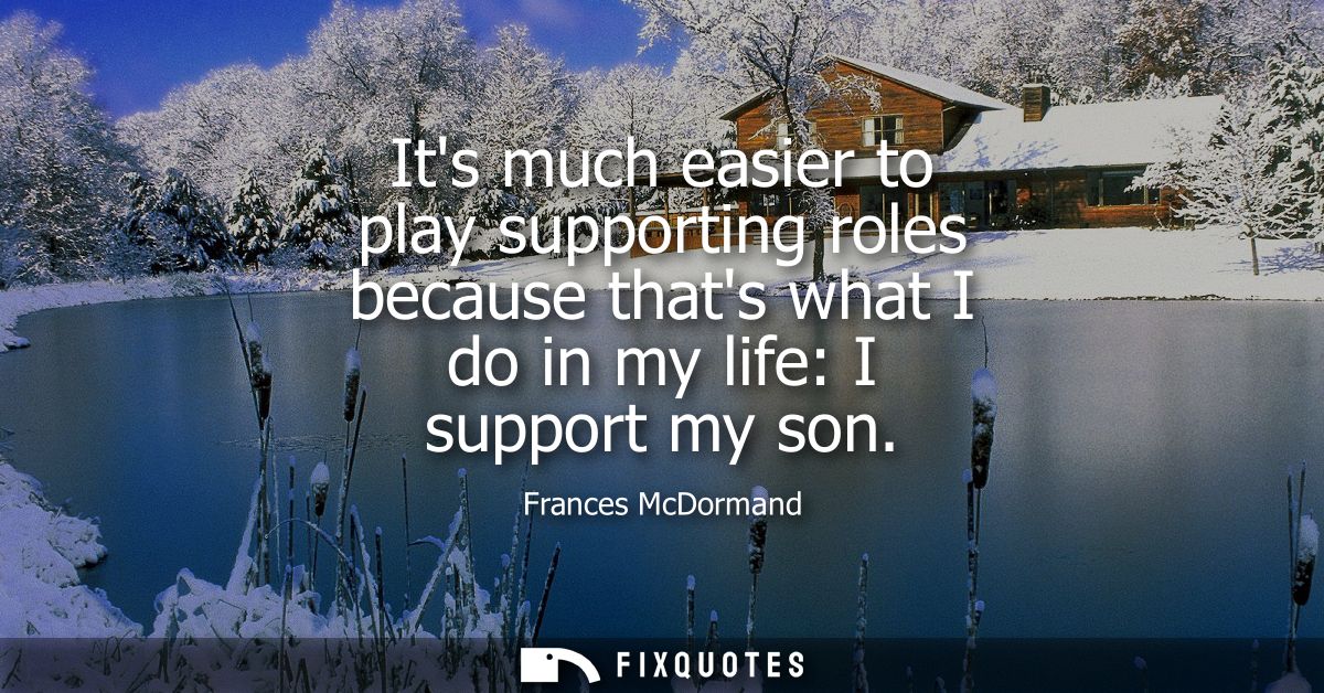 Its much easier to play supporting roles because thats what I do in my life: I support my son