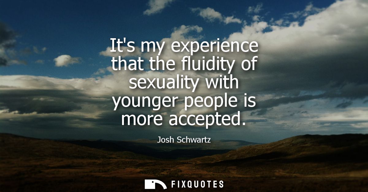 Its my experience that the fluidity of sexuality with younger people is more accepted