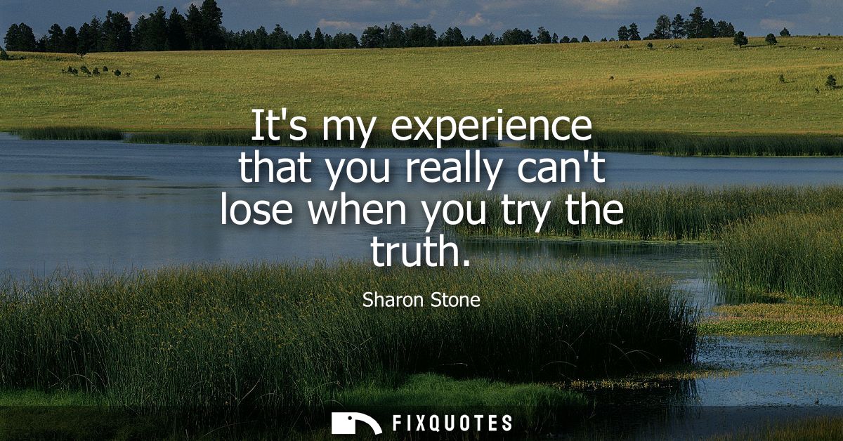Its my experience that you really cant lose when you try the truth