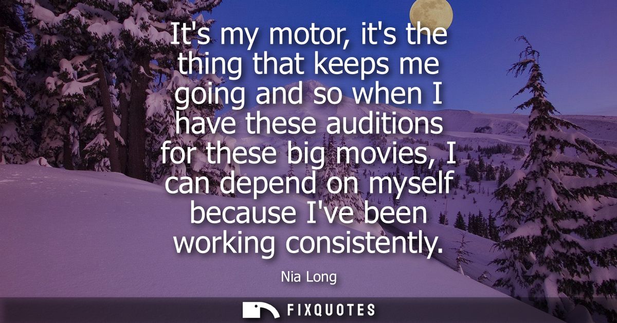 Its my motor, its the thing that keeps me going and so when I have these auditions for these big movies, I can depend on