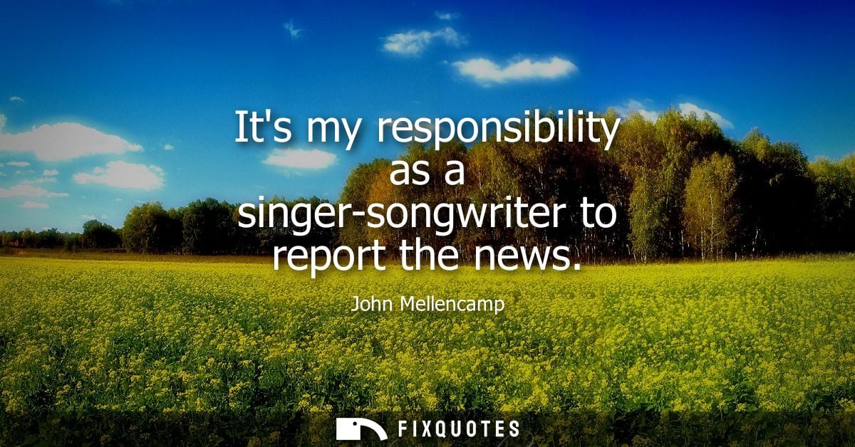 Its my responsibility as a singer-songwriter to report the news
