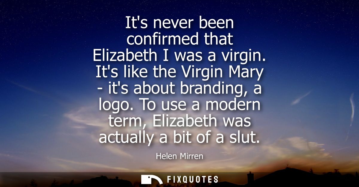 Its never been confirmed that Elizabeth I was a virgin. Its like the Virgin Mary - its about branding, a logo.