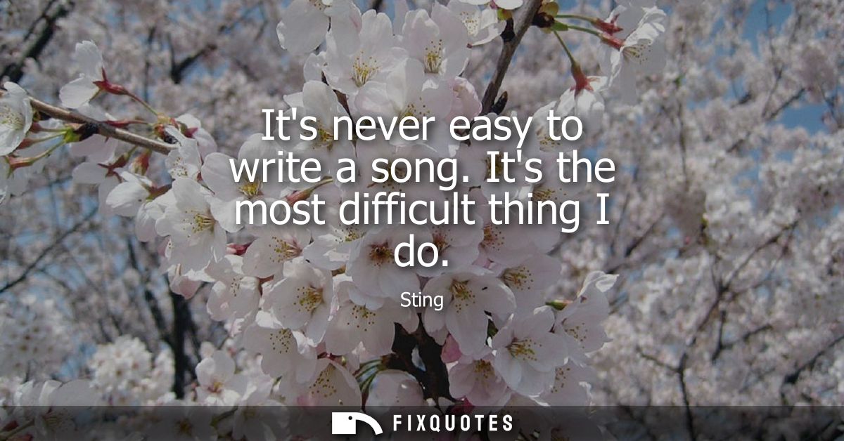Its never easy to write a song. Its the most difficult thing I do
