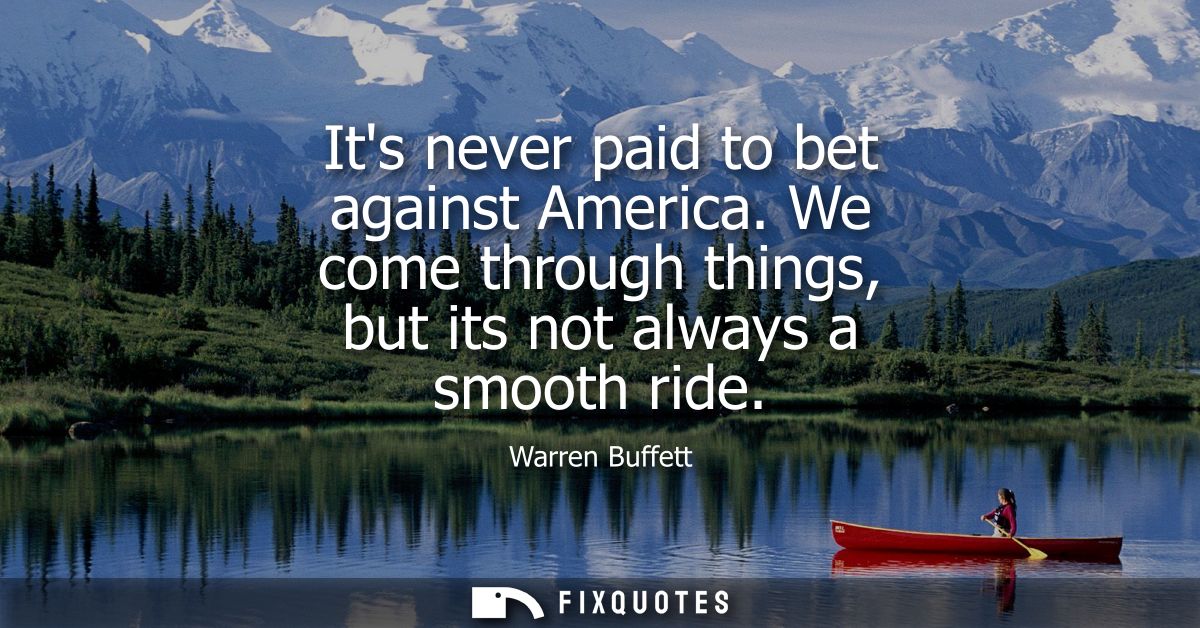 Its never paid to bet against America. We come through things, but its not always a smooth ride