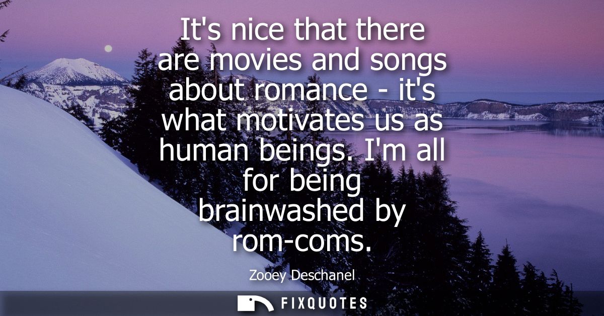 Its nice that there are movies and songs about romance - its what motivates us as human beings. Im all for being brainwa