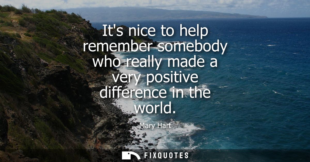 Its nice to help remember somebody who really made a very positive difference in the world