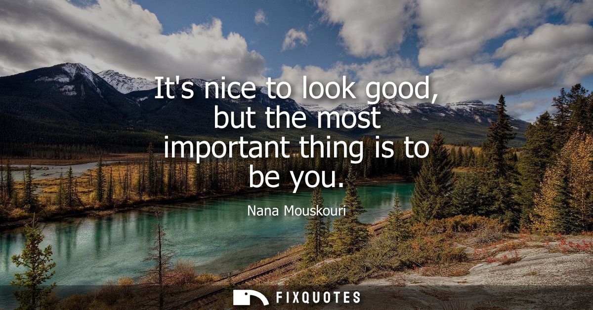 Its nice to look good, but the most important thing is to be you