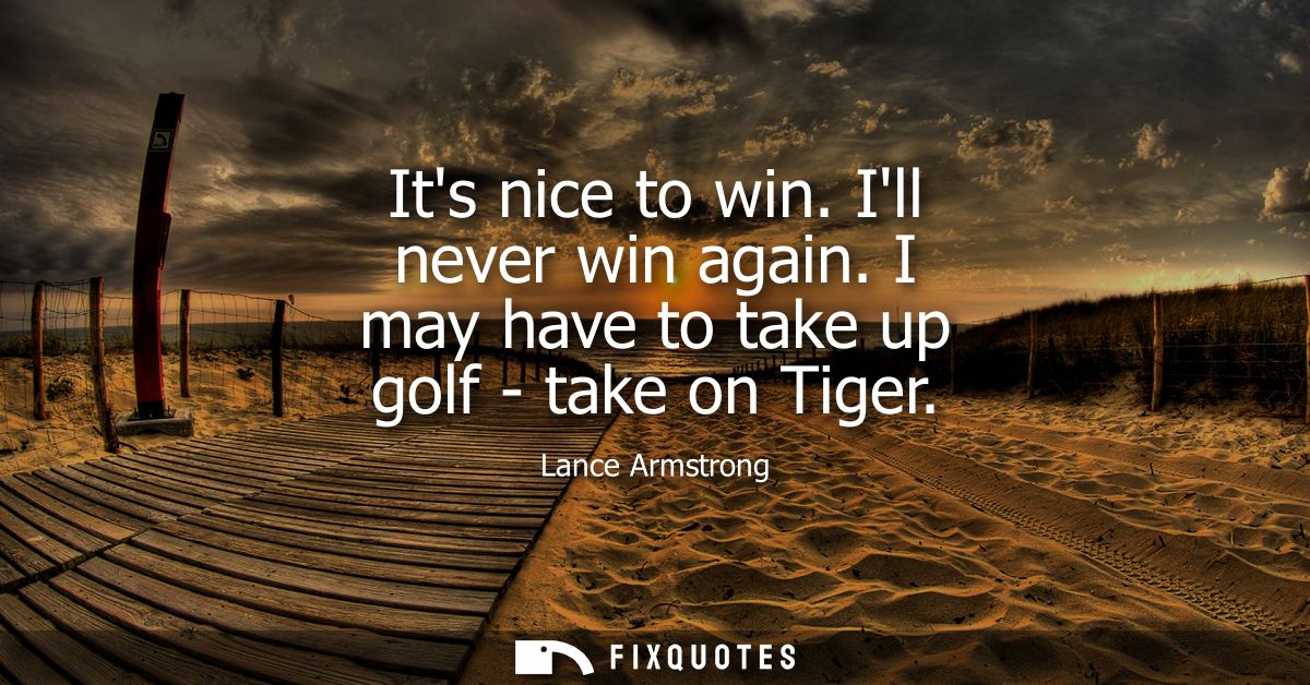 Its nice to win. Ill never win again. I may have to take up golf - take on Tiger