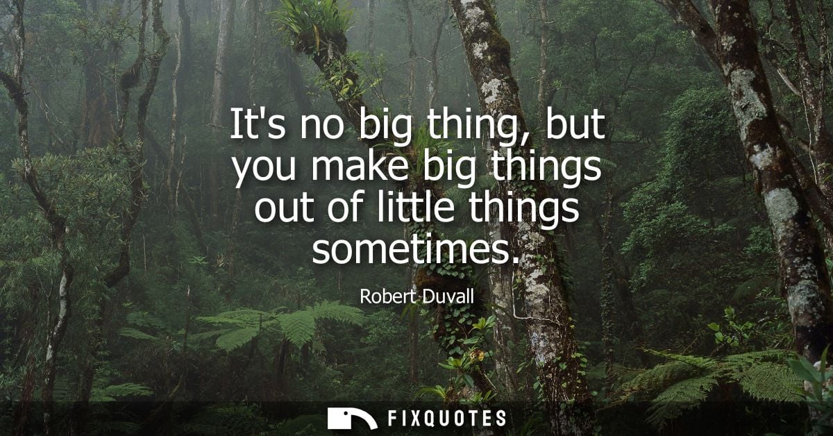 Its no big thing, but you make big things out of little things sometimes