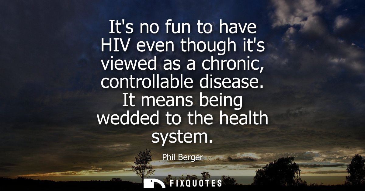 Its no fun to have HIV even though its viewed as a chronic, controllable disease. It means being wedded to the health sy