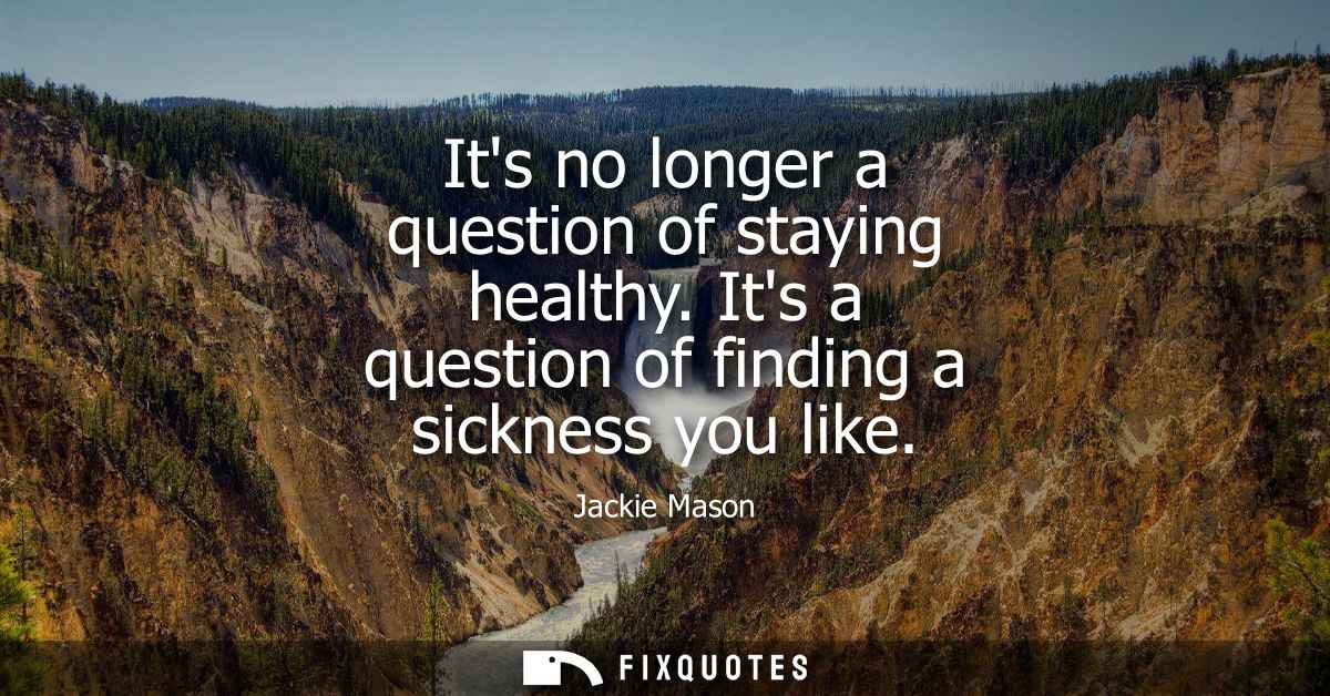 Its no longer a question of staying healthy. Its a question of finding a sickness you like