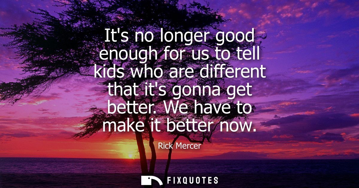 Its no longer good enough for us to tell kids who are different that its gonna get better. We have to make it better now