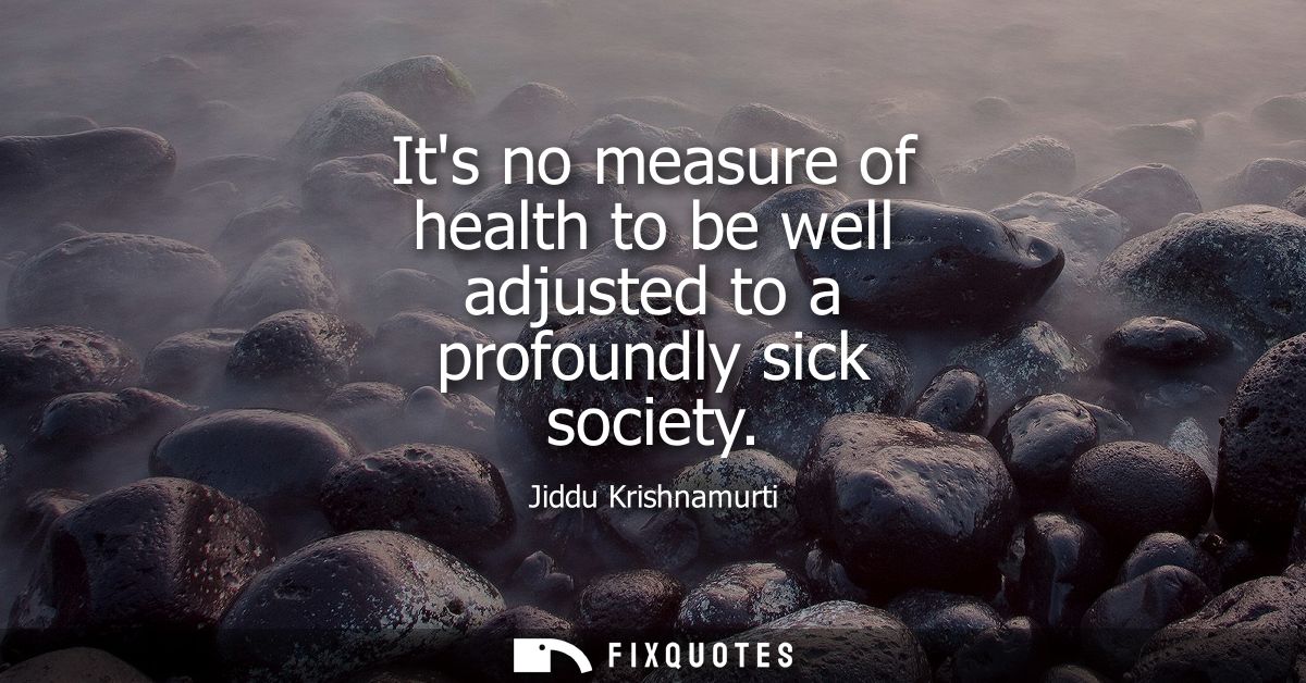 Its no measure of health to be well adjusted to a profoundly sick society