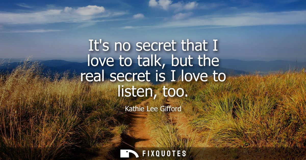 Its no secret that I love to talk, but the real secret is I love to listen, too
