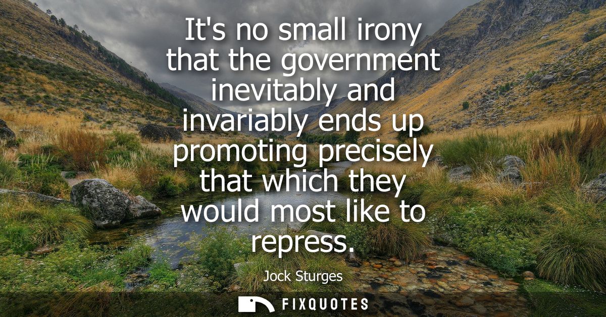Its no small irony that the government inevitably and invariably ends up promoting precisely that which they would most 