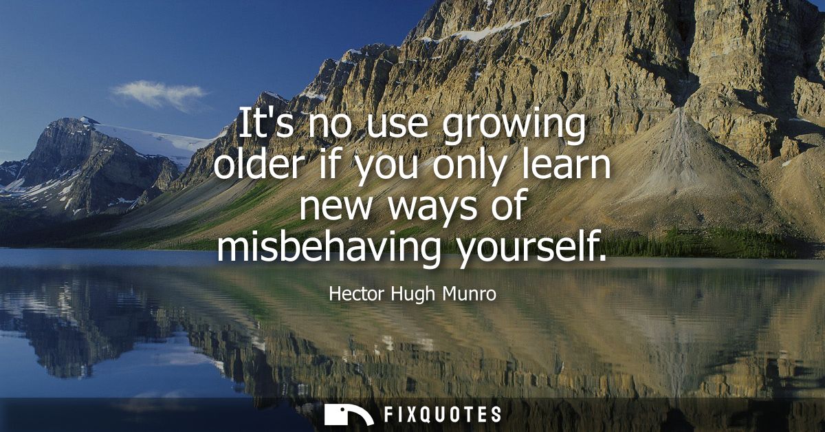 Its no use growing older if you only learn new ways of misbehaving yourself