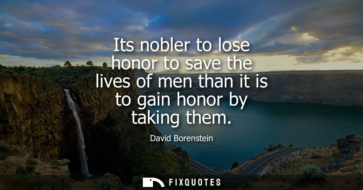Its nobler to lose honor to save the lives of men than it is to gain honor by taking them