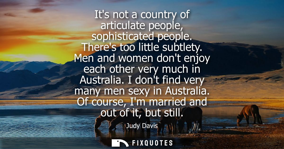 Its not a country of articulate people, sophisticated people. Theres too little subtlety. Men and women dont enjoy each 