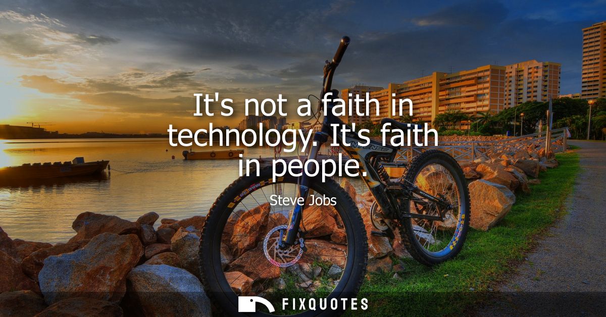Its not a faith in technology. Its faith in people