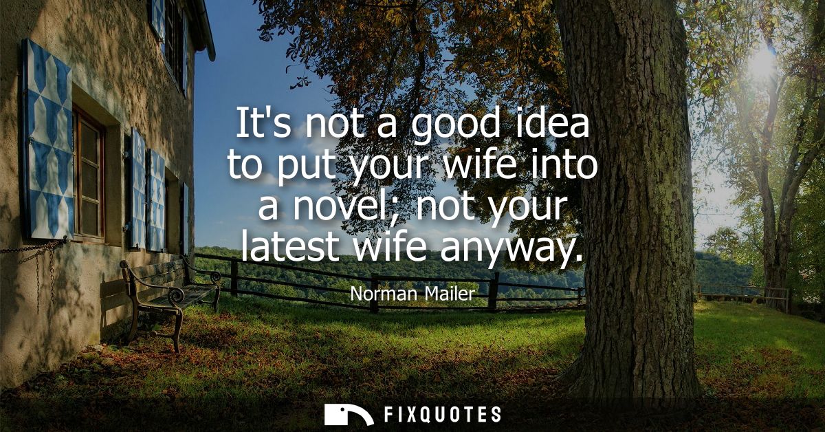 Its not a good idea to put your wife into a novel not your latest wife anyway