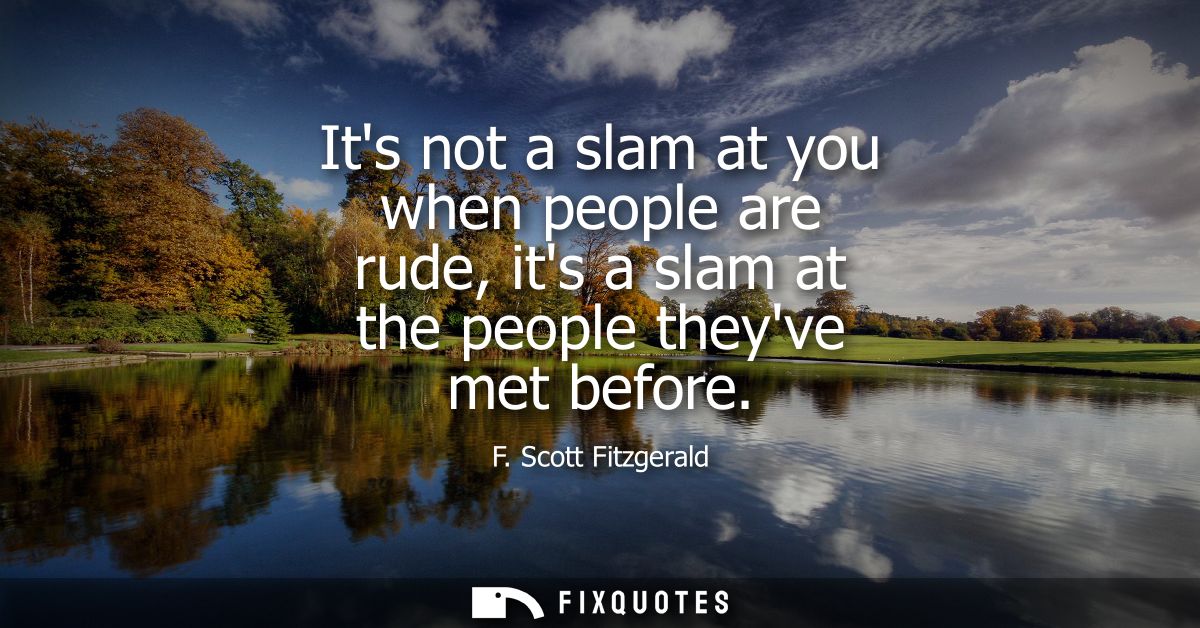 Its not a slam at you when people are rude, its a slam at the people theyve met before