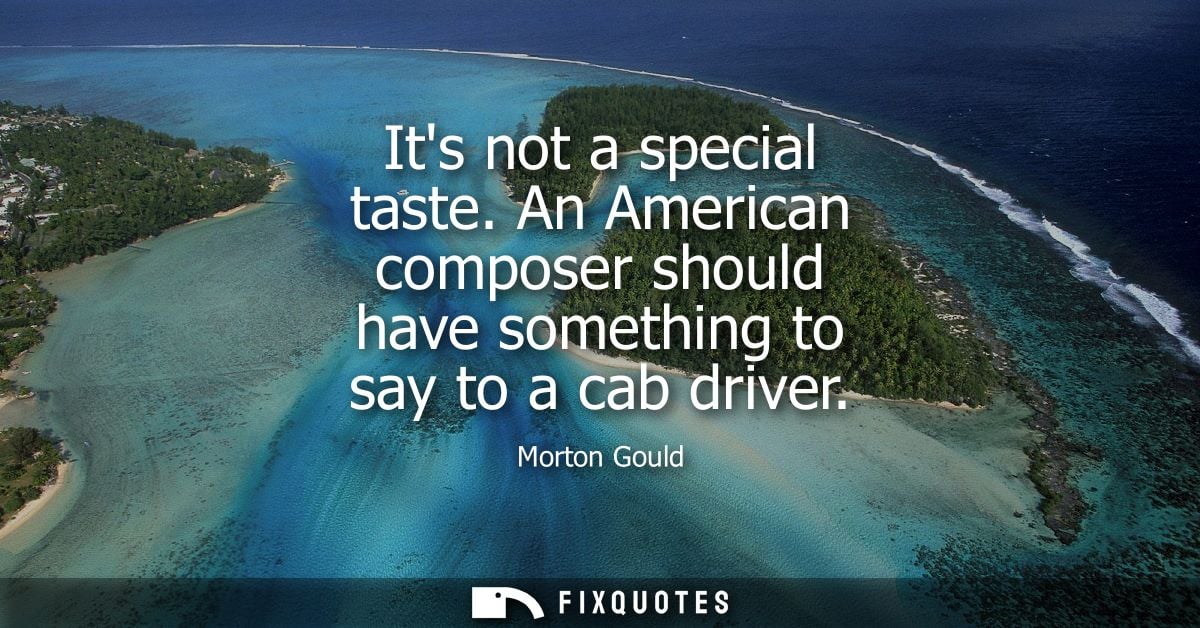 Its not a special taste. An American composer should have something to say to a cab driver