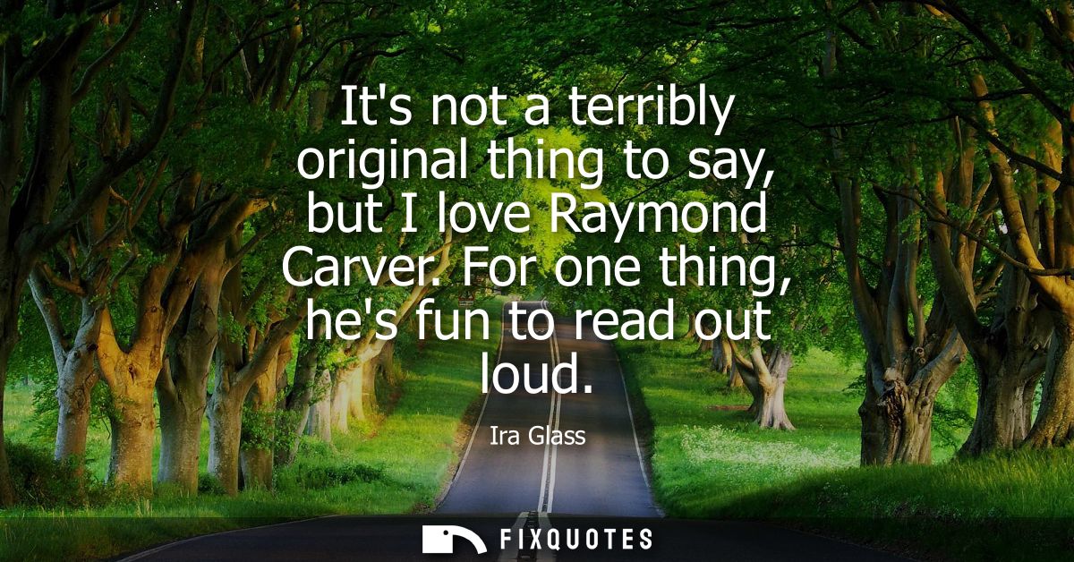 Its not a terribly original thing to say, but I love Raymond Carver. For one thing, hes fun to read out loud