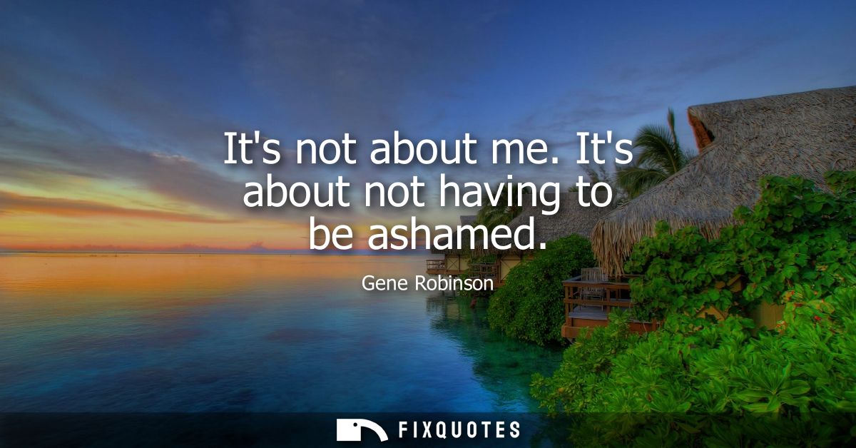 Its not about me. Its about not having to be ashamed