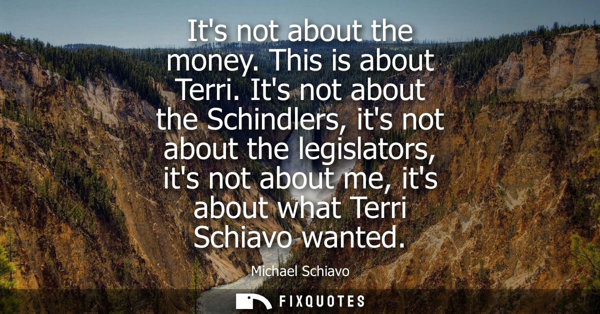 Its not about the money. This is about Terri. Its not about the Schindlers, its not about the legislators, its not about