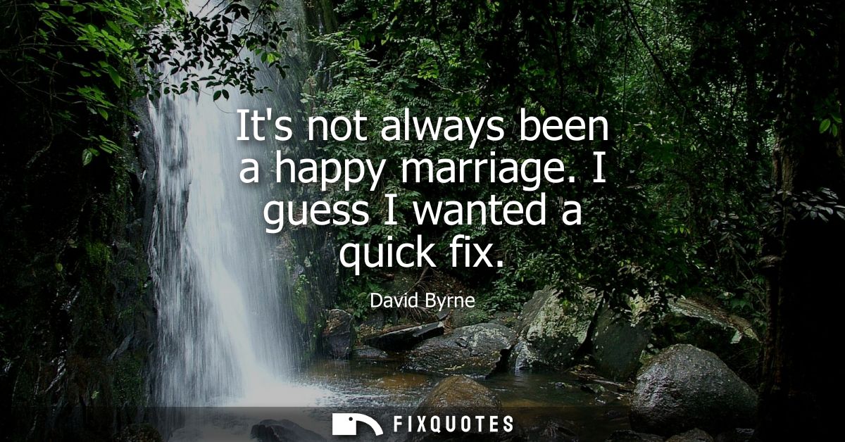 Its not always been a happy marriage. I guess I wanted a quick fix