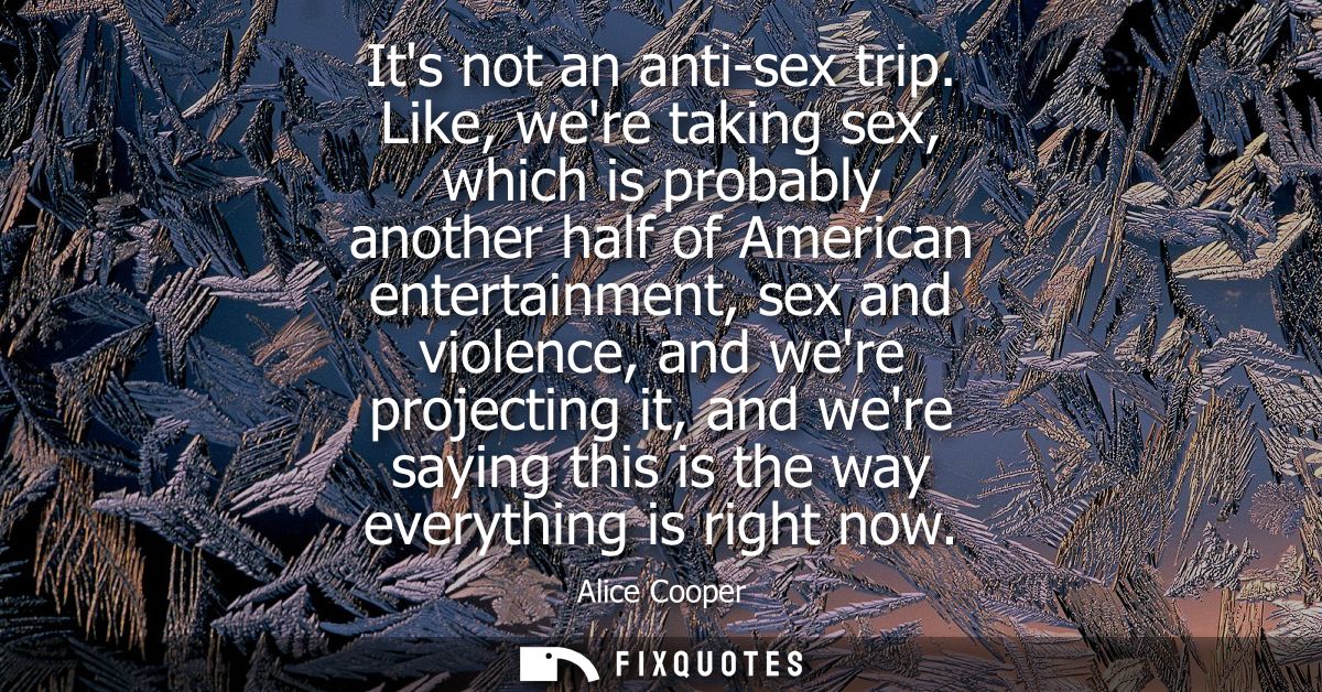 Its not an anti-sex trip. Like, were taking sex, which is probably another half of American entertainment, sex and viole
