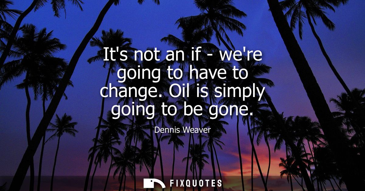 Its not an if - were going to have to change. Oil is simply going to be gone