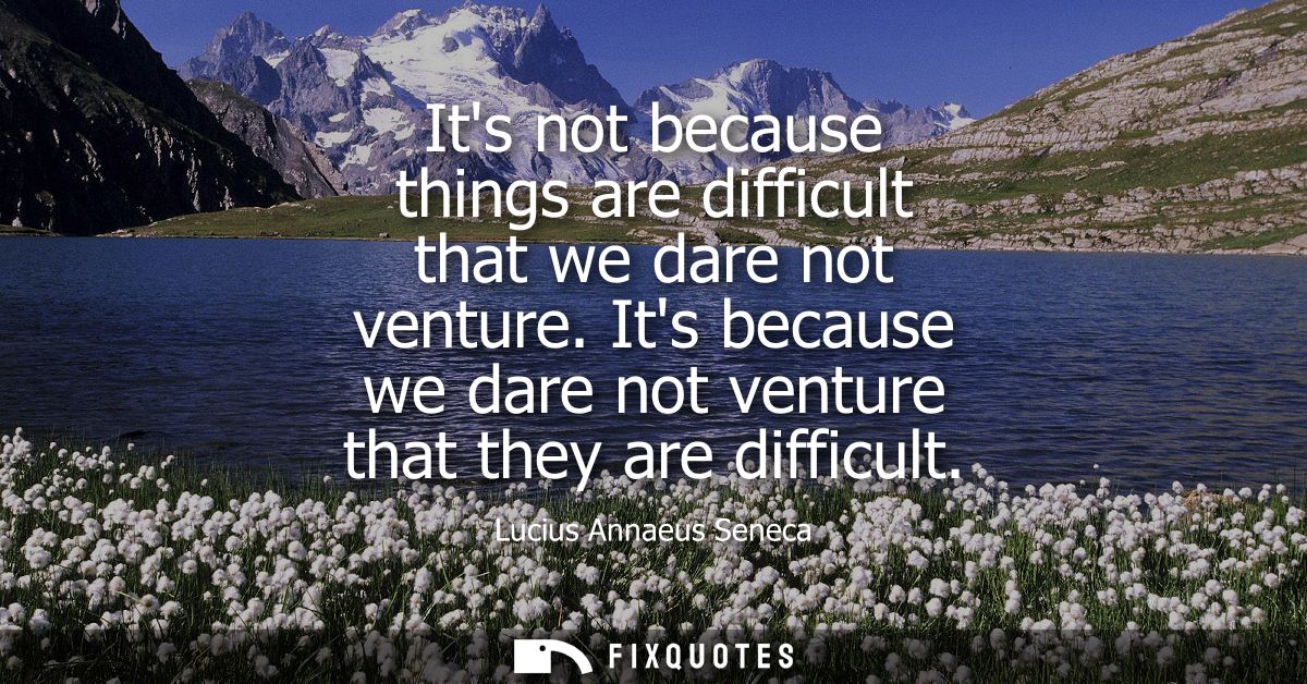 Its not because things are difficult that we dare not venture. Its because we dare not venture that they are difficult